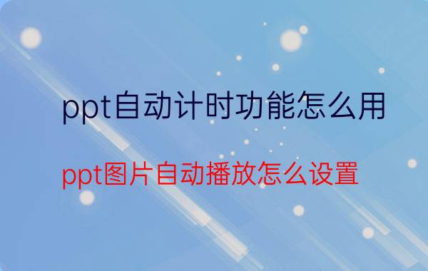 ppt自动计时功能怎么用 ppt图片自动播放怎么设置？